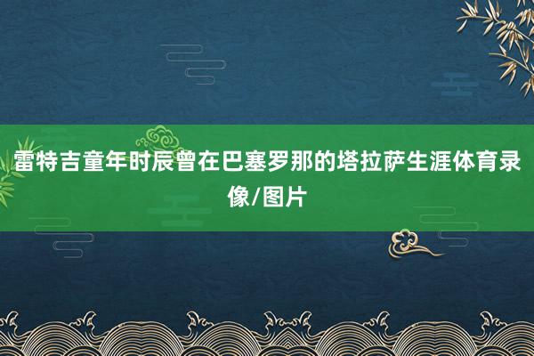 雷特吉童年时辰曾在巴塞罗那的塔拉萨生涯体育录像/图片