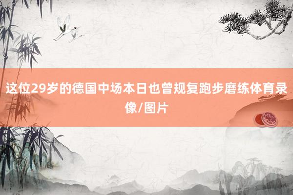 这位29岁的德国中场本日也曾规复跑步磨练体育录像/图片