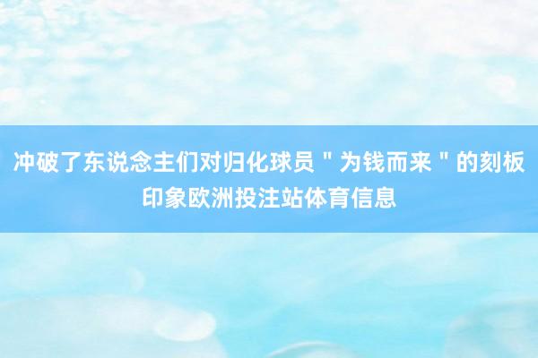 冲破了东说念主们对归化球员＂为钱而来＂的刻板印象欧洲投注站体育信息