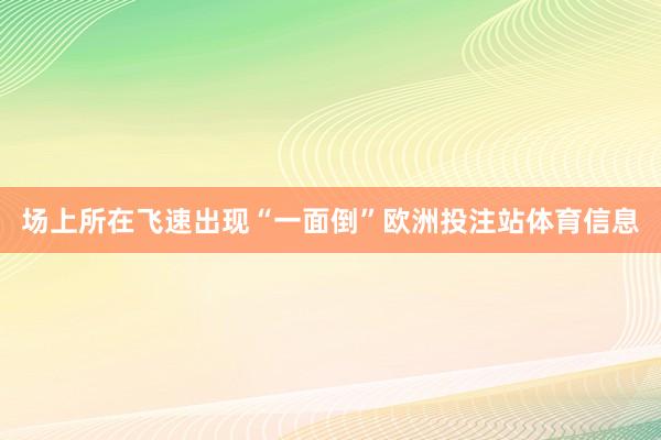 场上所在飞速出现“一面倒”欧洲投注站体育信息