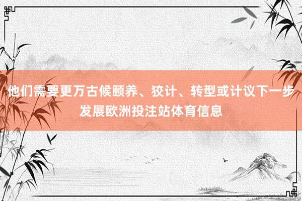 他们需要更万古候颐养、狡计、转型或计议下一步发展欧洲投注站体育信息