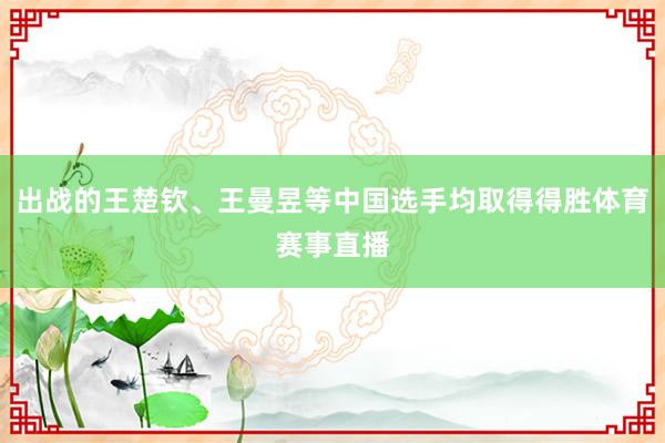 出战的王楚钦、王曼昱等中国选手均取得得胜体育赛事直播
