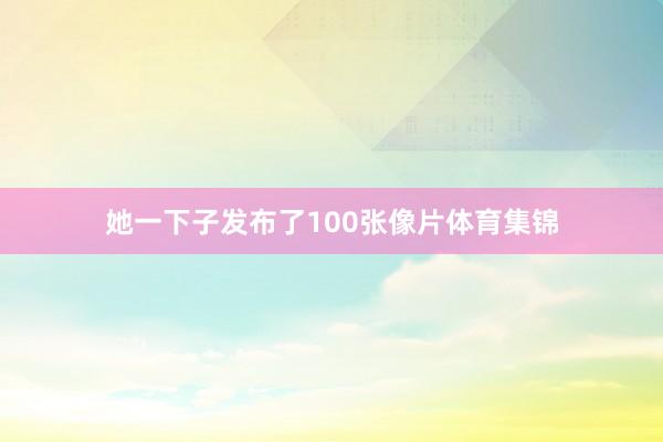 她一下子发布了100张像片体育集锦