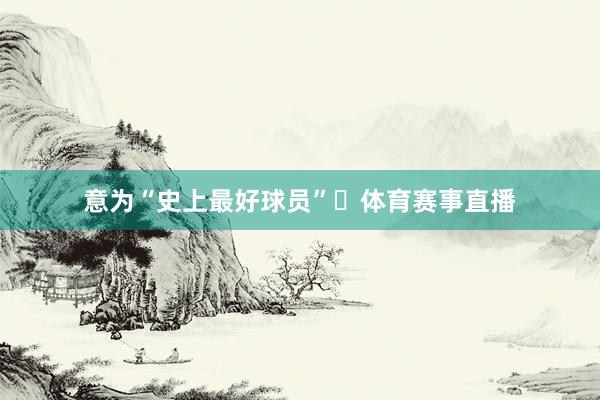 意为“史上最好球员”‌体育赛事直播