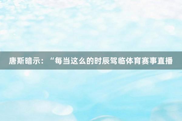唐斯暗示：“每当这么的时辰驾临体育赛事直播