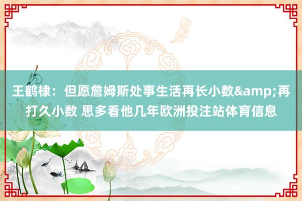 王鹤棣：但愿詹姆斯处事生活再长小数&再打久小数 思多看他几年欧洲投注站体育信息