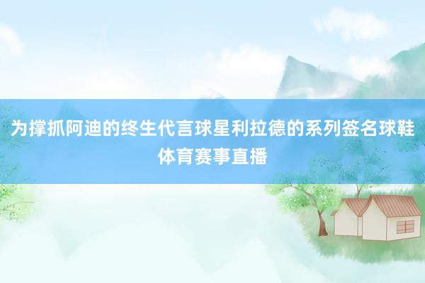 为撑抓阿迪的终生代言球星利拉德的系列签名球鞋体育赛事直播