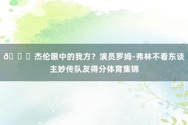 😎杰伦眼中的我方？演员罗姆-弗林不看东谈主妙传队友得分体育集锦