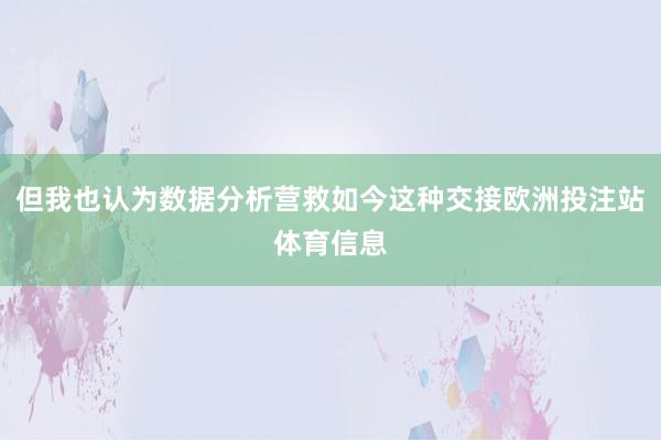 但我也认为数据分析营救如今这种交接欧洲投注站体育信息