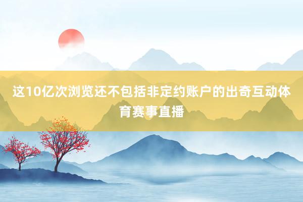 这10亿次浏览还不包括非定约账户的出奇互动体育赛事直播