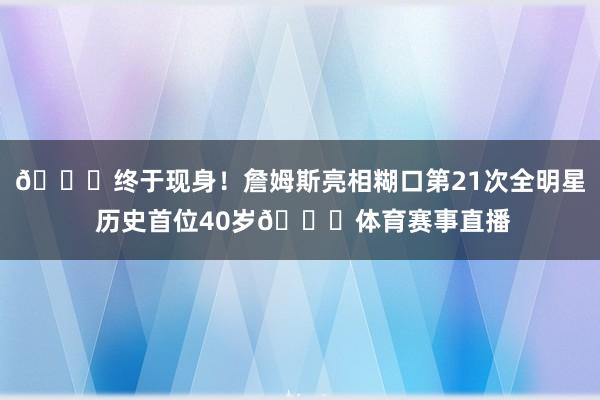 👑终于现身！詹姆斯亮相糊口第21次全明星 历史首位40岁🌟体育赛事直播