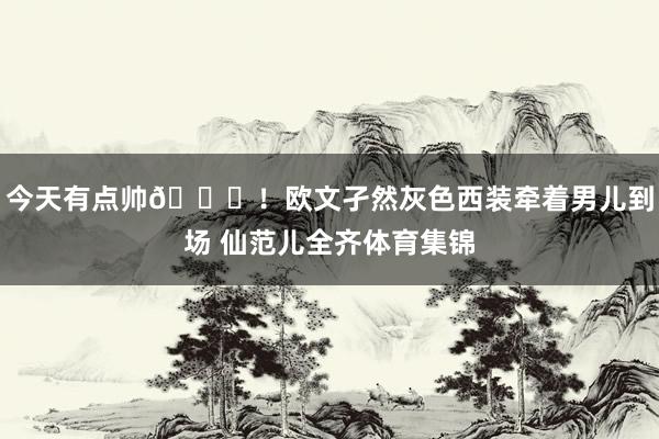 今天有点帅😍！欧文孑然灰色西装牵着男儿到场 仙范儿全齐体育集锦