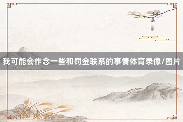 我可能会作念一些和罚金联系的事情体育录像/图片