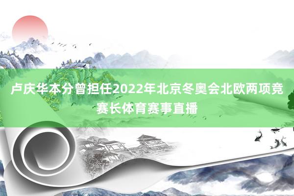 卢庆华本分曾担任2022年北京冬奥会北欧两项竞赛长体育赛事直播