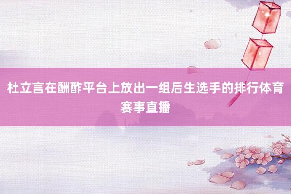 杜立言在酬酢平台上放出一组后生选手的排行体育赛事直播