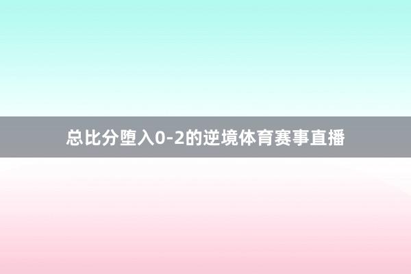 总比分堕入0-2的逆境体育赛事直播