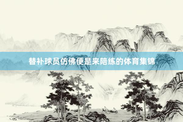 替补球员仿佛便是来陪练的体育集锦
