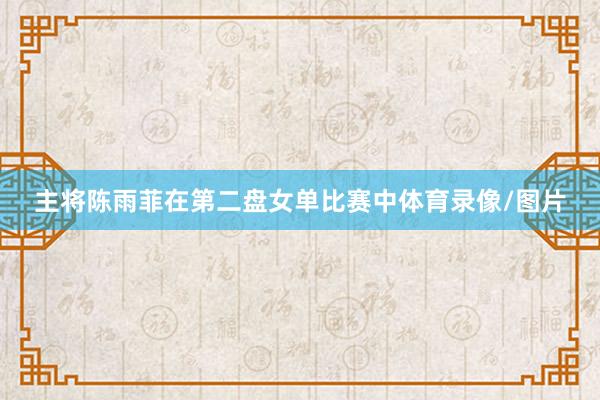 主将陈雨菲在第二盘女单比赛中体育录像/图片