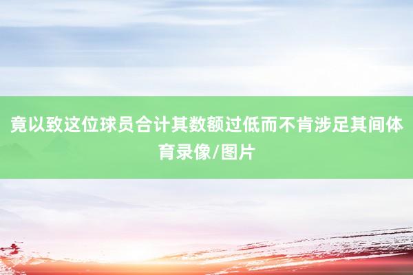 竟以致这位球员合计其数额过低而不肯涉足其间体育录像/图片