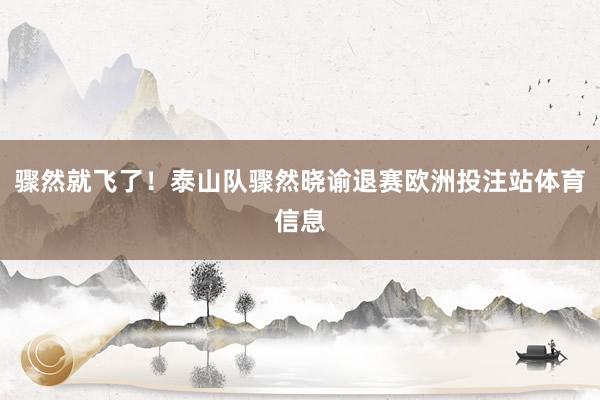 骤然就飞了！泰山队骤然晓谕退赛欧洲投注站体育信息