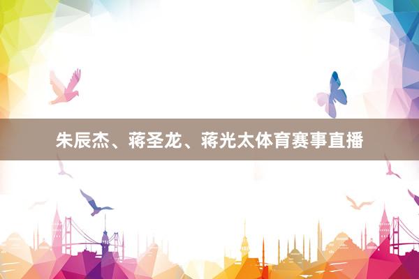 朱辰杰、蒋圣龙、蒋光太体育赛事直播