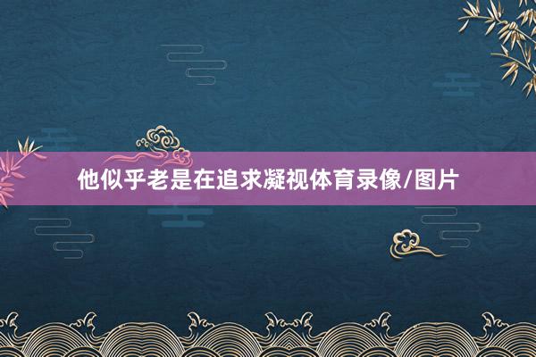 他似乎老是在追求凝视体育录像/图片
