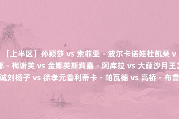 【上半区】孙颖莎 vs 索菲亚 - 波尔卡诺娃杜凯琹 vs 玛尼卡 - 巴特拉蒂娜 - 梅谢芙 vs 金娜英斯莉嘉 - 阿库拉 vs 大藤沙月王艺迪 vs 伊藤好意思诚刘杨子 vs 徐孝元普利蒂卡 - 帕瓦德 vs 高桥 - 布鲁娜黄怡桦 vs 早田希娜【下半区】蒯曼 vs 池旼亨肖瑶茜 vs 伊丽莎贝塔 - 萨马拉申裕斌 vs 汉娜 - 高达郑怡静 vs 陈幸同朱芊曦 vs 张本好意思和袁嘉楠