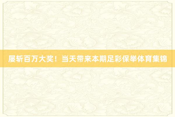 屡斩百万大奖!当天带来本期足彩保举体育集锦