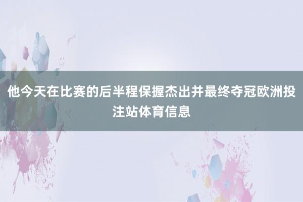他今天在比赛的后半程保握杰出并最终夺冠欧洲投注站体育信息