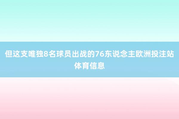 但这支唯独8名球员出战的76东说念主欧洲投注站体育信息