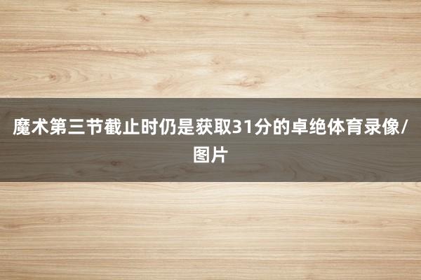 魔术第三节截止时仍是获取31分的卓绝体育录像/图片