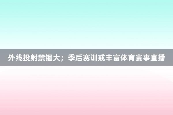 外线投射禁锢大；季后赛训戒丰富体育赛事直播