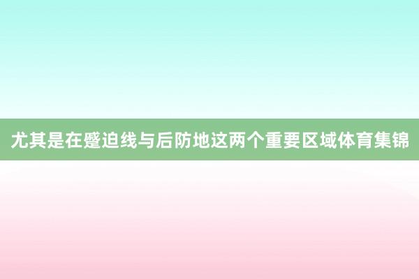 尤其是在蹙迫线与后防地这两个重要区域体育集锦