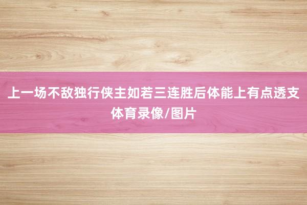 上一场不敌独行侠主如若三连胜后体能上有点透支体育录像/图片