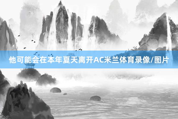 他可能会在本年夏天离开AC米兰体育录像/图片