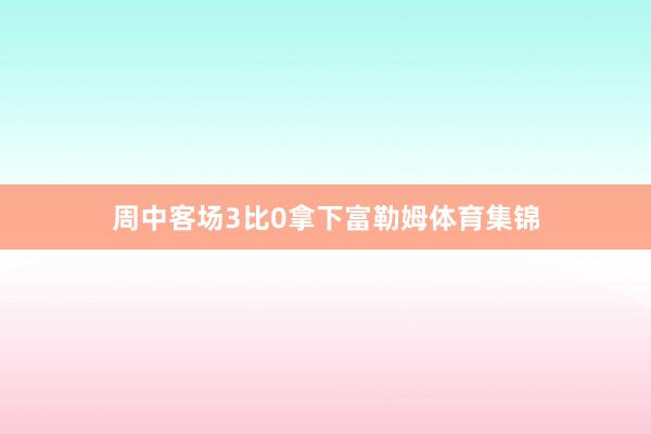 周中客场3比0拿下富勒姆体育集锦
