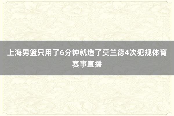 上海男篮只用了6分钟就造了莫兰德4次犯规体育赛事直播