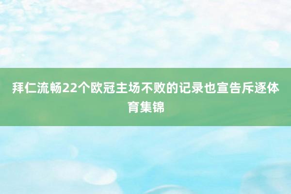 拜仁流畅22个欧冠主场不败的记录也宣告斥逐体育集锦