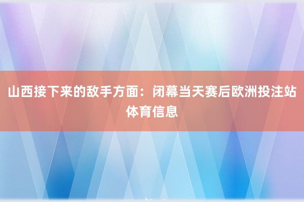 山西接下来的敌手方面:闭幕当天赛后欧洲投注站体育信息