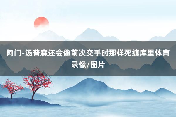 阿门-汤普森还会像前次交手时那样死缠库里体育录像/图片