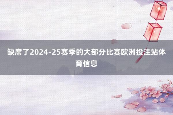 缺席了2024-25赛季的大部分比赛欧洲投注站体育信息