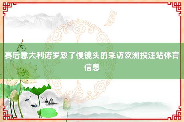 赛后意大利诺罗致了慢镜头的采访欧洲投注站体育信息