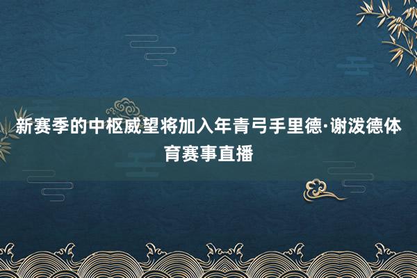 新赛季的中枢威望将加入年青弓手里德·谢泼德体育赛事直播