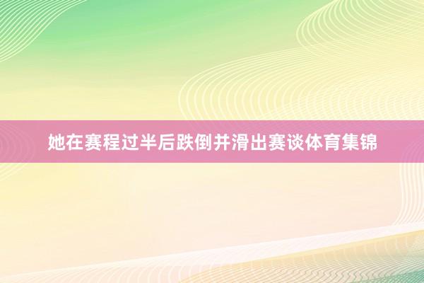 她在赛程过半后跌倒并滑出赛谈体育集锦