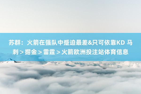 苏群：火箭在强队中蹙迫最差&只可依靠KD 马刺＞掘金＞雷霆＞火箭欧洲投注站体育信息