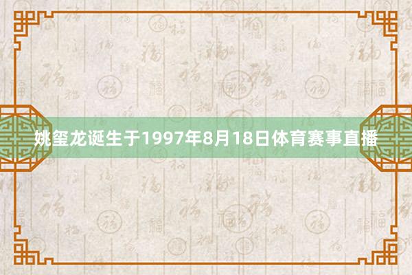 姚玺龙诞生于1997年8月18日体育赛事直播