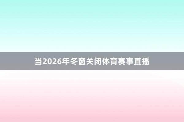 当2026年冬窗关闭体育赛事直播