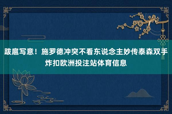 跋扈写意！施罗德冲突不看东说念主妙传泰森双手炸扣欧洲投注站体育信息
