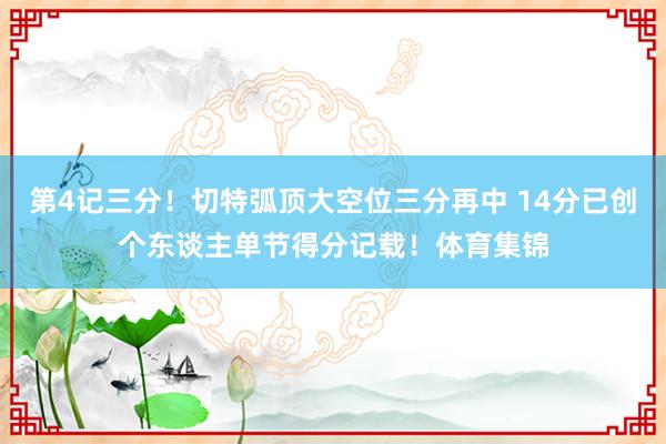 第4记三分！切特弧顶大空位三分再中 14分已创个东谈主单节得分记载！体育集锦