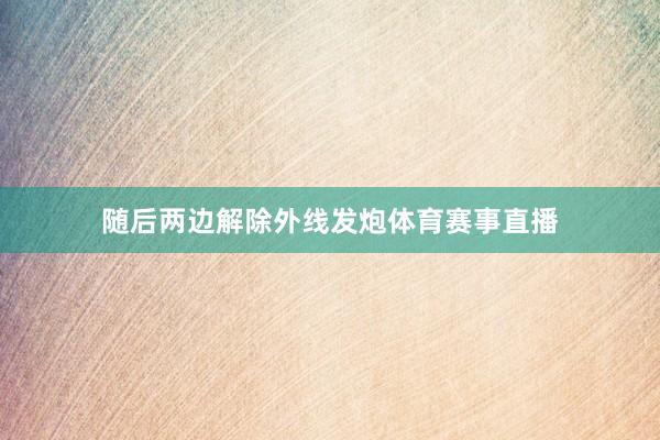 随后两边解除外线发炮体育赛事直播